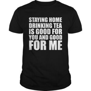 Staying Home Drinking Tea Is Good For You And Good For Me Shirt